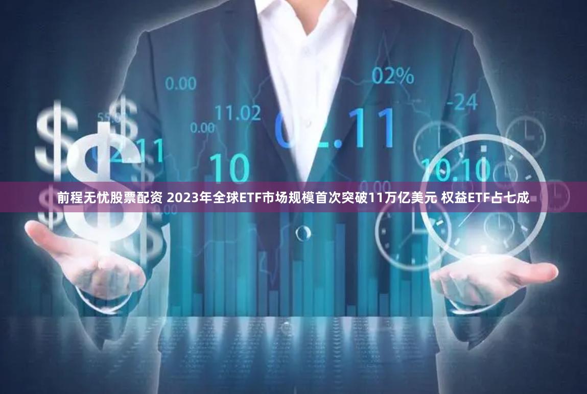 前程无忧股票配资 2023年全球ETF市场规模首次突破11万亿美元 权益ETF占七成