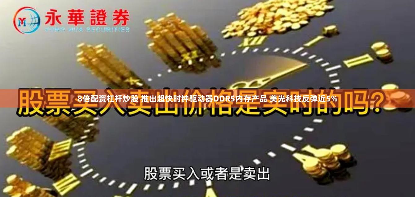 8倍配资杠杆炒股 推出超快时钟驱动器DDR5内存产品 美光科技反弹近5%