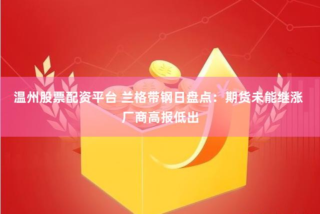 温州股票配资平台 兰格带钢日盘点：期货未能继涨 厂商高报低出