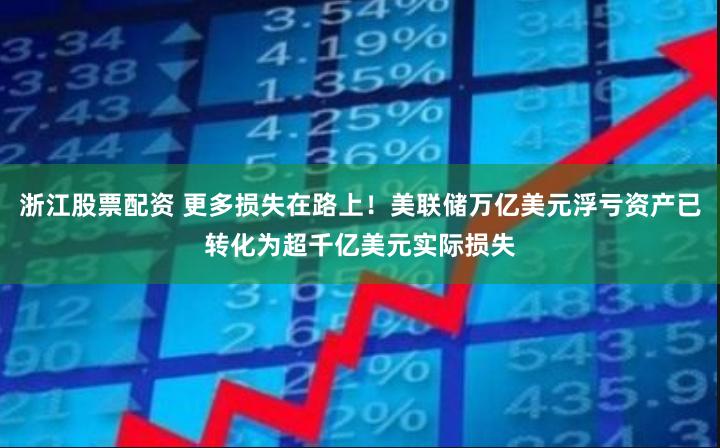 浙江股票配资 更多损失在路上！美联储万亿美元浮亏资产已转化为超千亿美元实际损失