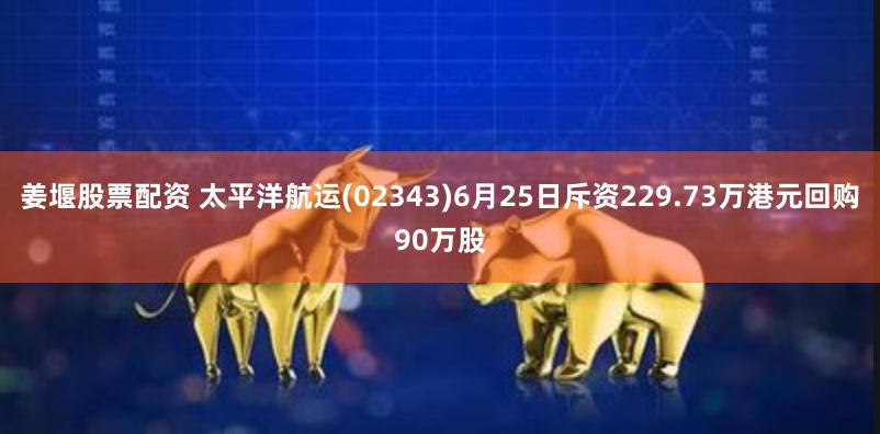 姜堰股票配资 太平洋航运(02343)6月25日斥资229.73万港元回购90万股
