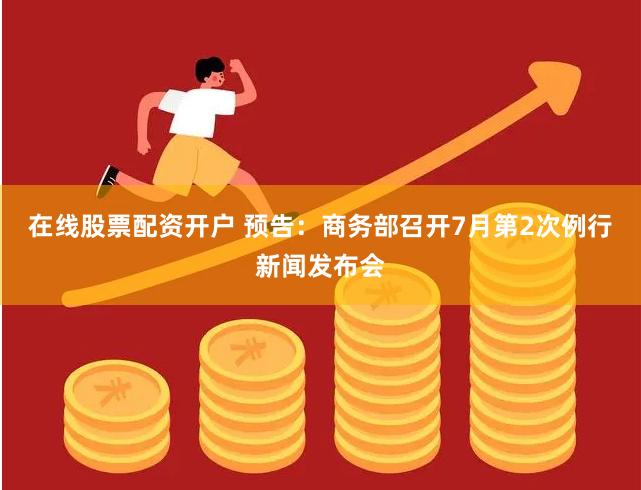在线股票配资开户 预告：商务部召开7月第2次例行新闻发布会