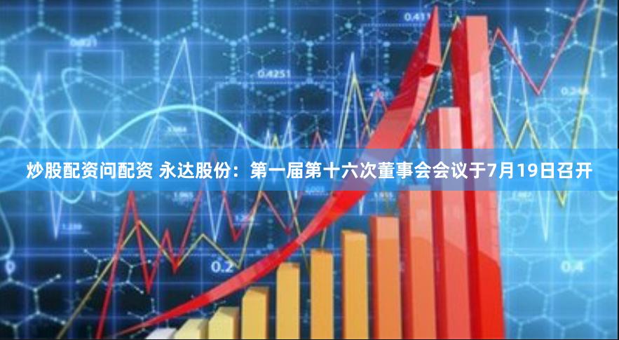 炒股配资问配资 永达股份：第一届第十六次董事会会议于7月19日召开