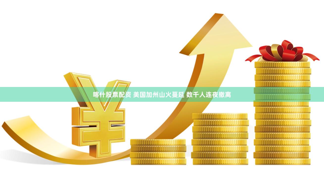 喀什股票配资 美国加州山火蔓延 数千人连夜撤离