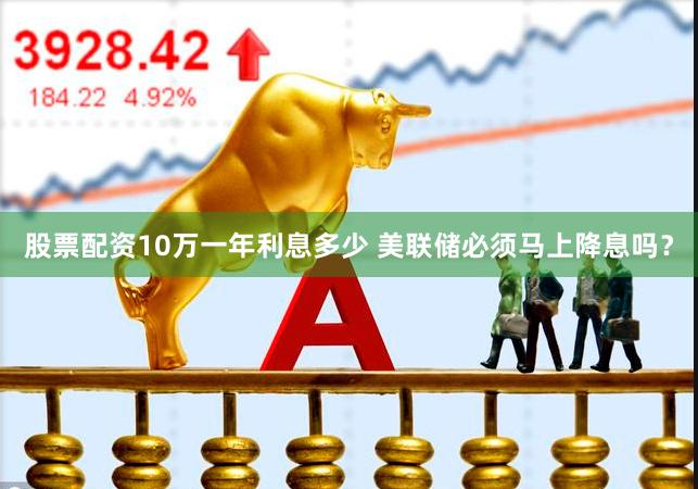 股票配资10万一年利息多少 美联储必须马上降息吗？