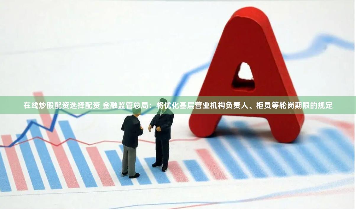 在线炒股配资选择配资 金融监管总局：将优化基层营业机构负责人、柜员等轮岗期限的规定