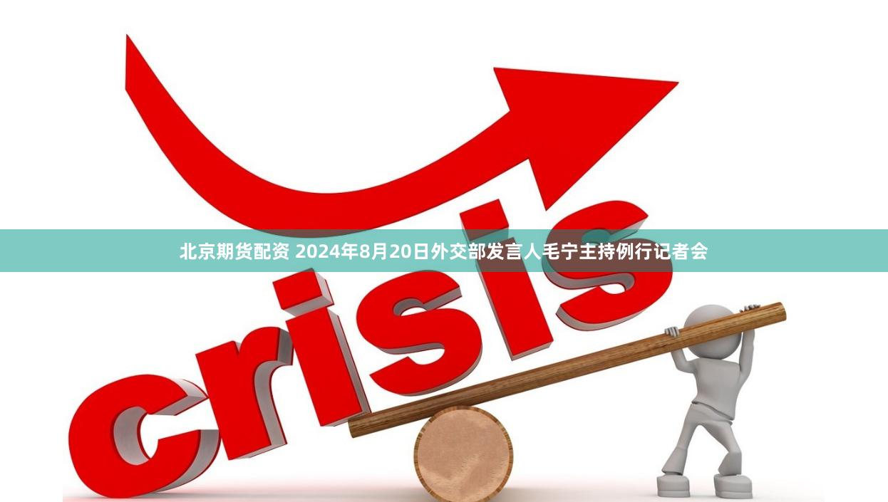 北京期货配资 2024年8月20日外交部发言人毛宁主持例行记者会