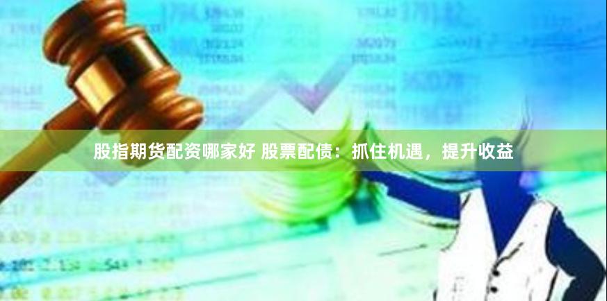 股指期货配资哪家好 股票配债：抓住机遇，提升收益