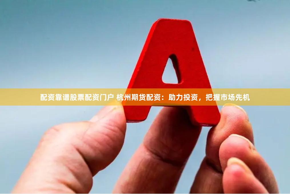 配资靠谱股票配资门户 杭州期货配资：助力投资，把握市场先机