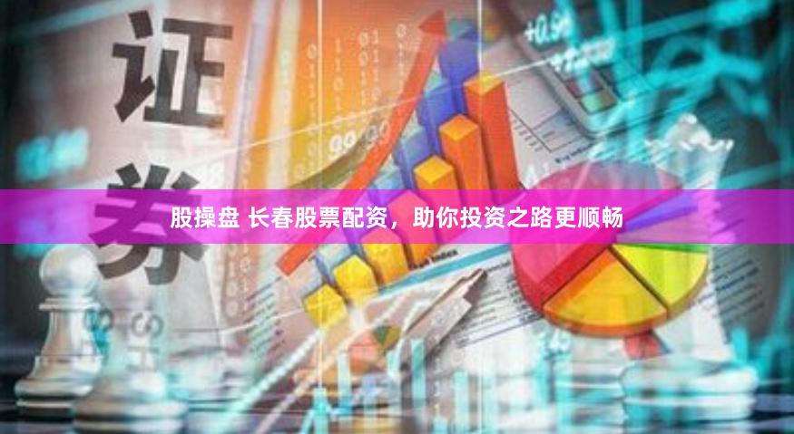 股操盘 长春股票配资，助你投资之路更顺畅