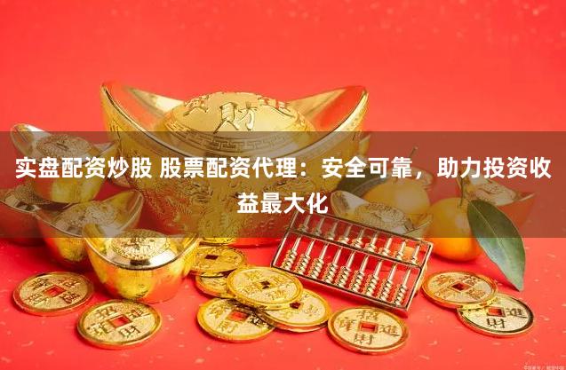 实盘配资炒股 股票配资代理：安全可靠，助力投资收益最大化