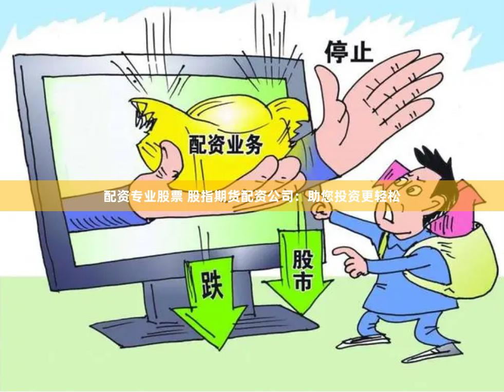配资专业股票 股指期货配资公司：助您投资更轻松