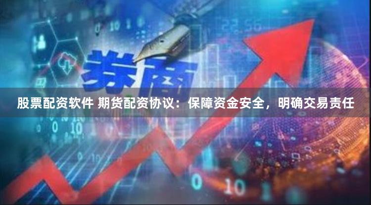 股票配资软件 期货配资协议：保障资金安全，明确交易责任