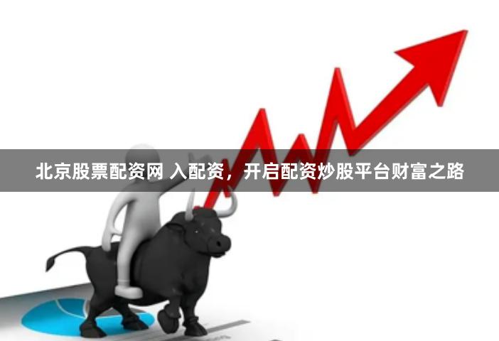 北京股票配资网 入配资，开启配资炒股平台财富之路