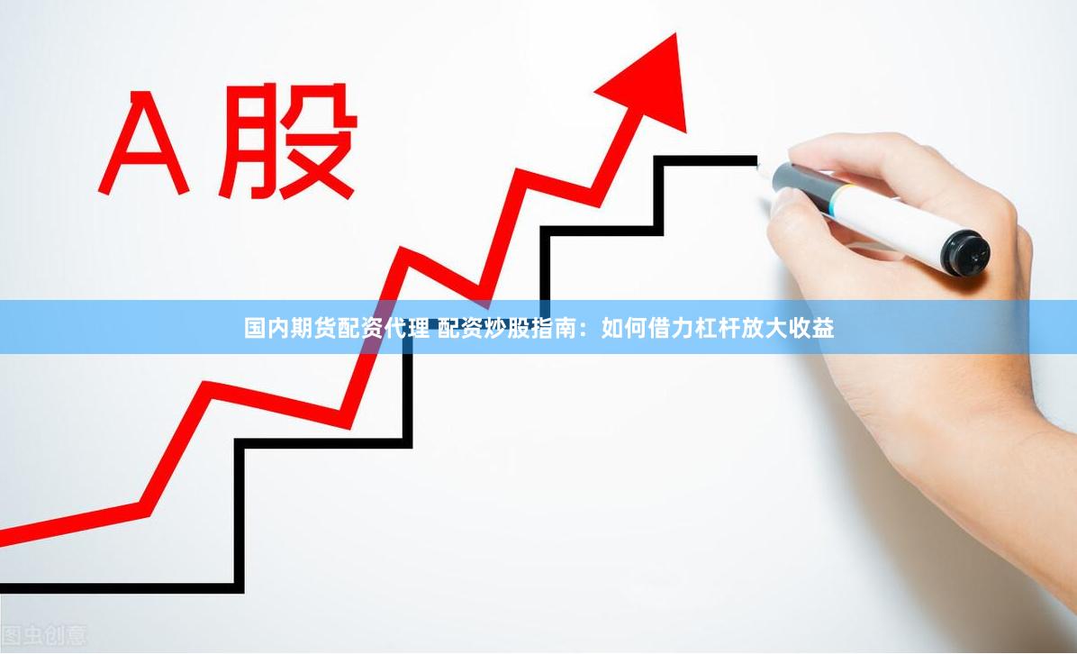 国内期货配资代理 配资炒股指南：如何借力杠杆放大收益