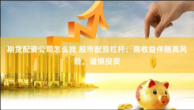 期货配资公司怎么找 股市配资杠杆：高收益伴随高风险，谨慎投资