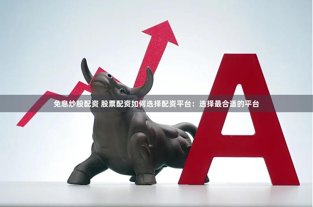 免息炒股配资 股票配资如何选择配资平台：选择最合适的平台