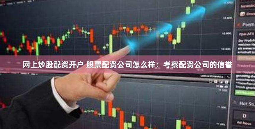 网上炒股配资开户 股票配资公司怎么样：考察配资公司的信誉
