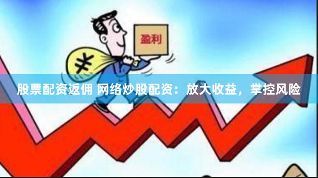 股票配资返佣 网络炒股配资：放大收益，掌控风险