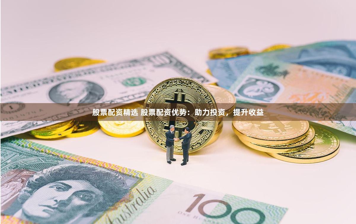 股票配资精选 股票配资优势：助力投资，提升收益