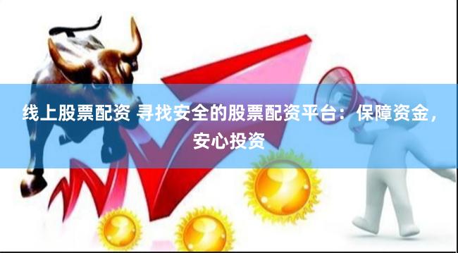 线上股票配资 寻找安全的股票配资平台：保障资金，安心投资