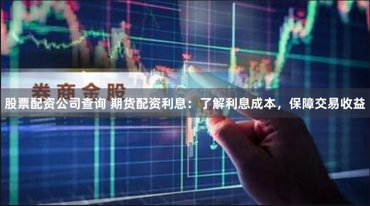 股票配资公司查询 期货配资利息：了解利息成本，保障交易收益