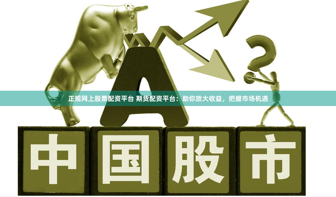 正规网上股票配资平台 期货配资平台：助你放大收益，把握市场机遇