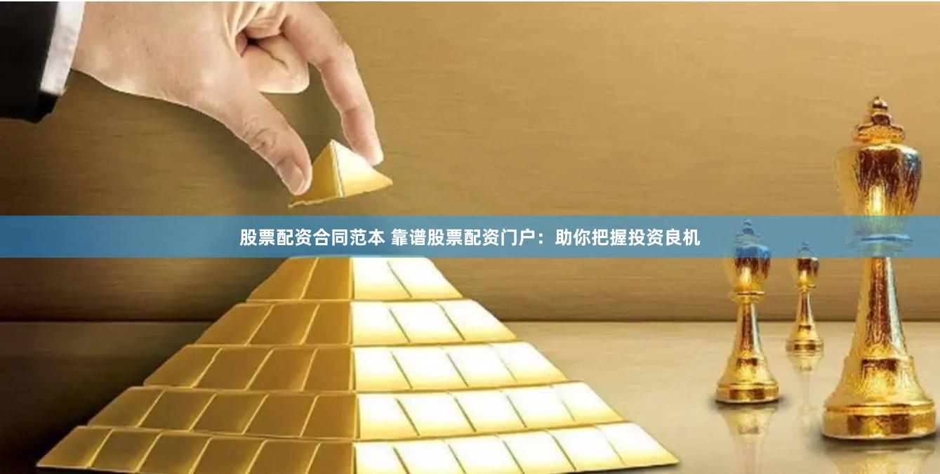 股票配资合同范本 靠谱股票配资门户：助你把握投资良机
