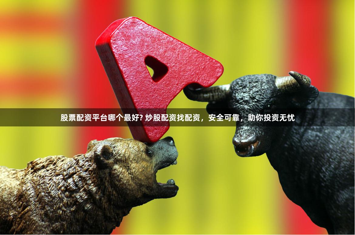 股票配资平台哪个最好? 炒股配资找配资，安全可靠，助你投资无忧