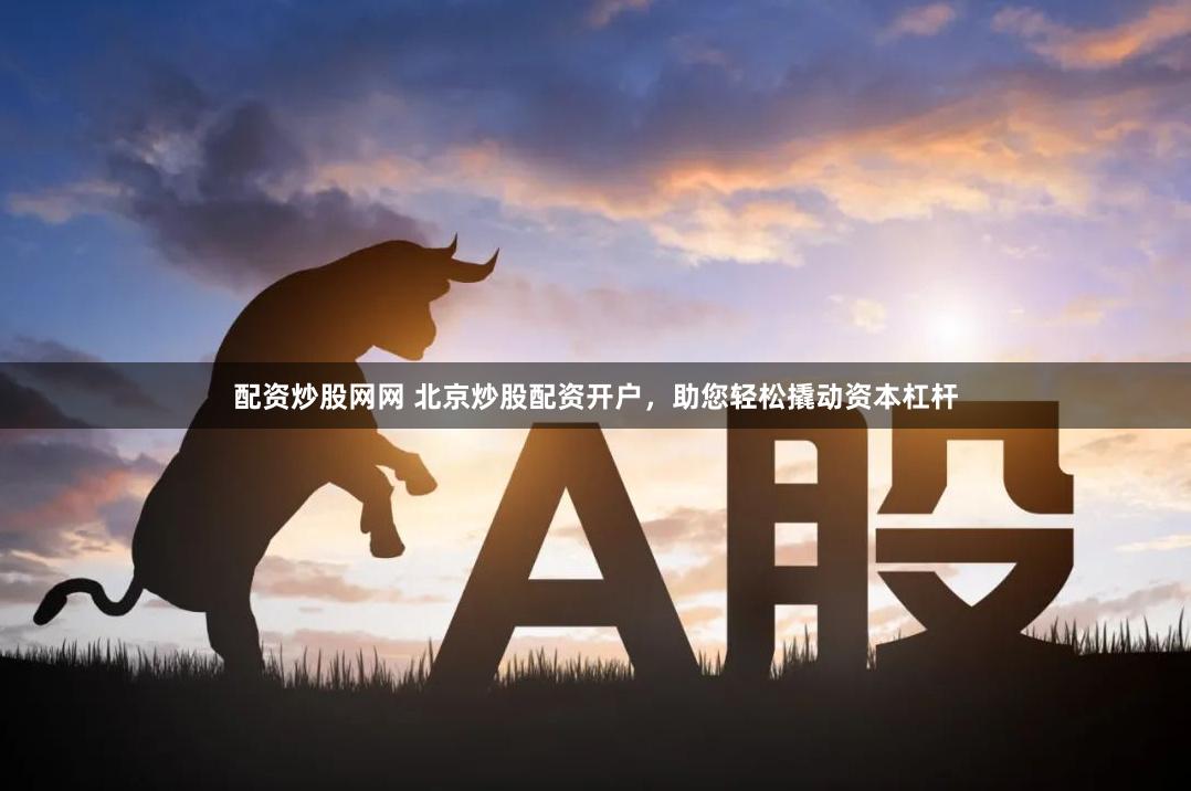 配资炒股网网 北京炒股配资开户，助您轻松撬动资本杠杆