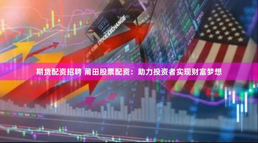 期货配资招聘 莆田股票配资：助力投资者实现财富梦想