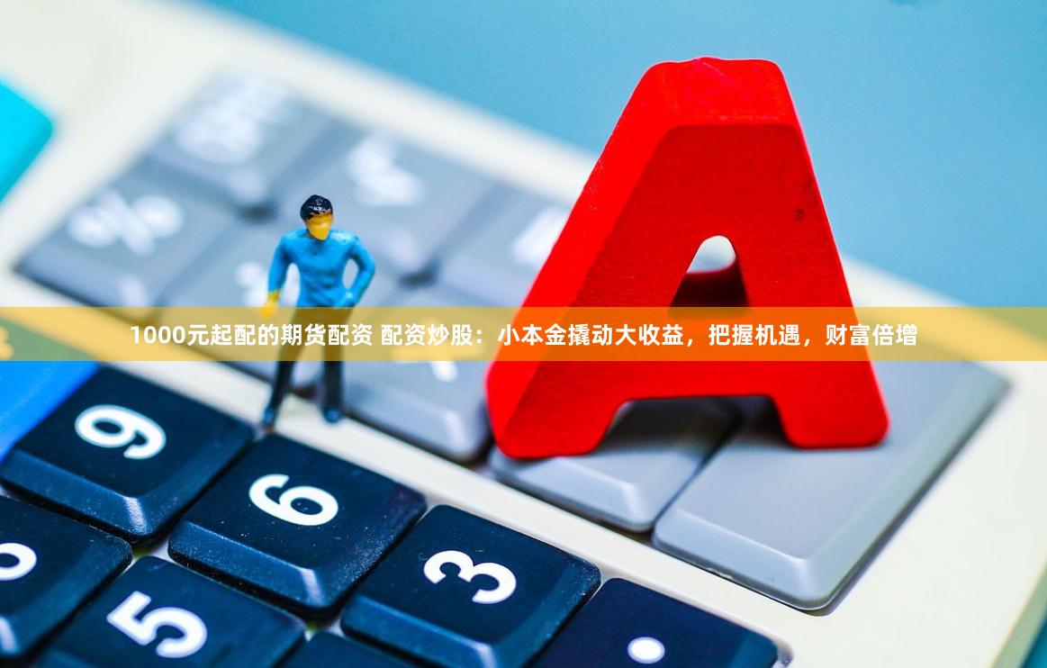 1000元起配的期货配资 配资炒股：小本金撬动大收益，把握机遇，财富倍增