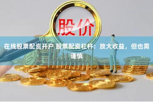 在线股票配资开户 股票配资杠杆：放大收益，但也需谨慎