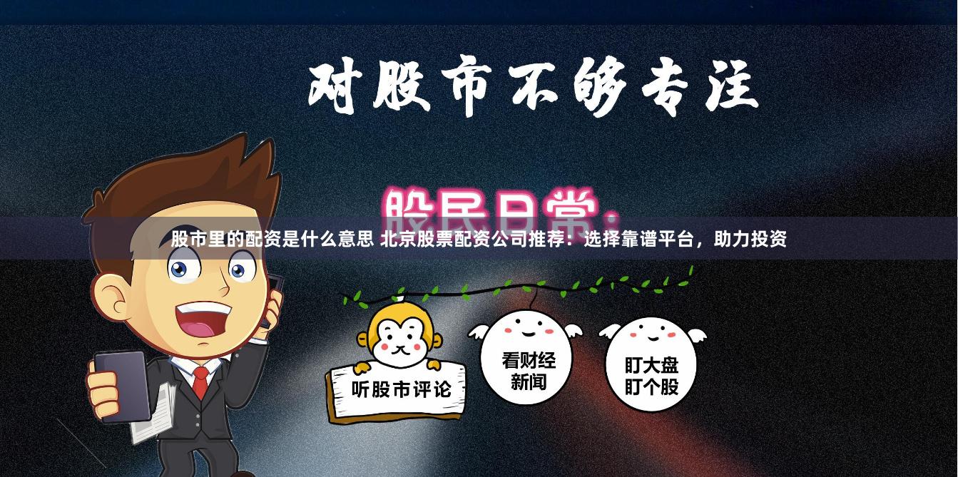 股市里的配资是什么意思 北京股票配资公司推荐：选择靠谱平台，助力投资