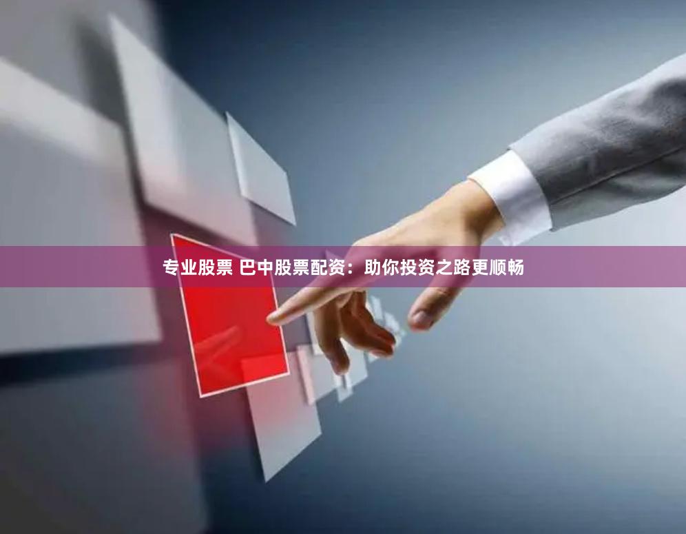 专业股票 巴中股票配资：助你投资之路更顺畅