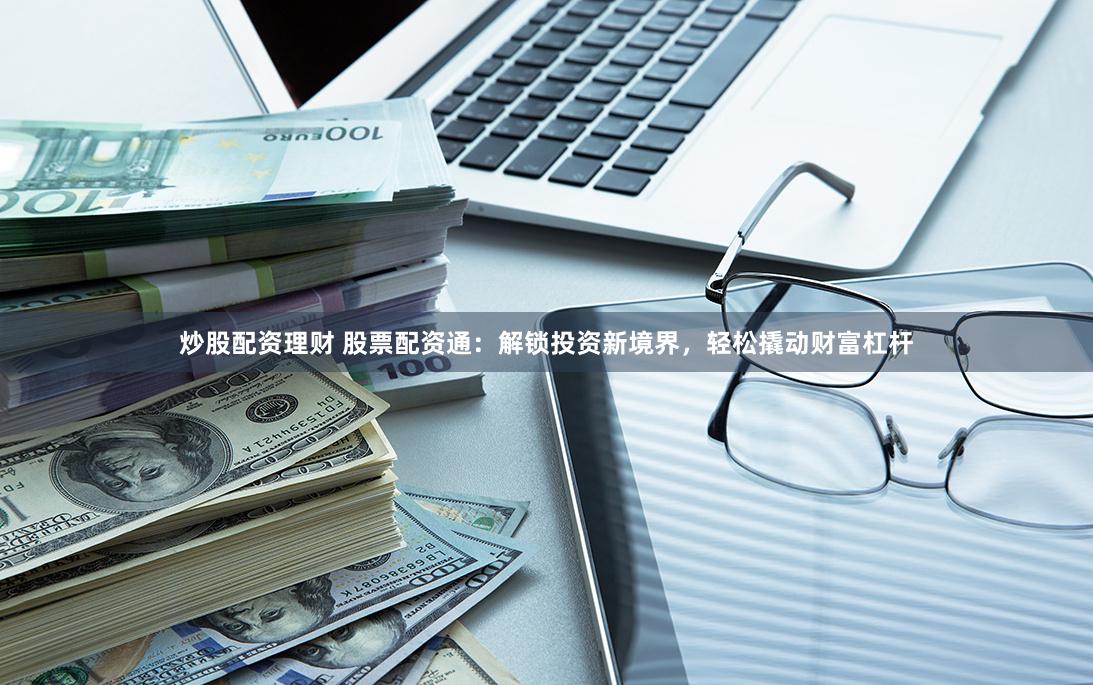 炒股配资理财 股票配资通：解锁投资新境界，轻松撬动财富杠杆
