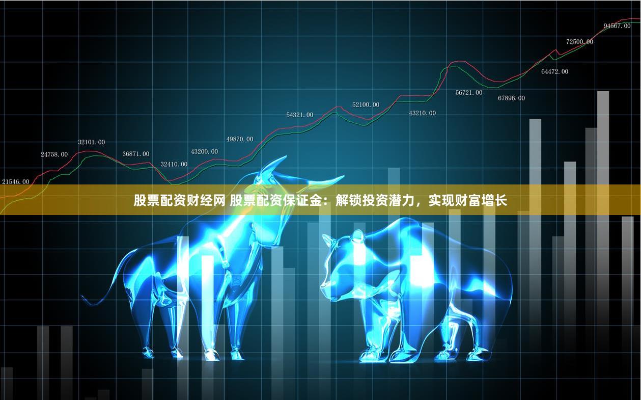 股票配资财经网 股票配资保证金：解锁投资潜力，实现财富增长