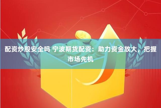 配资炒股安全吗 宁波期货配资：助力资金放大，把握市场先机