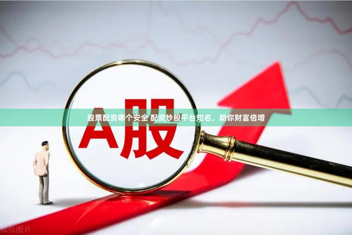 股票配资哪个安全 配资炒股平台知名，助你财富倍增
