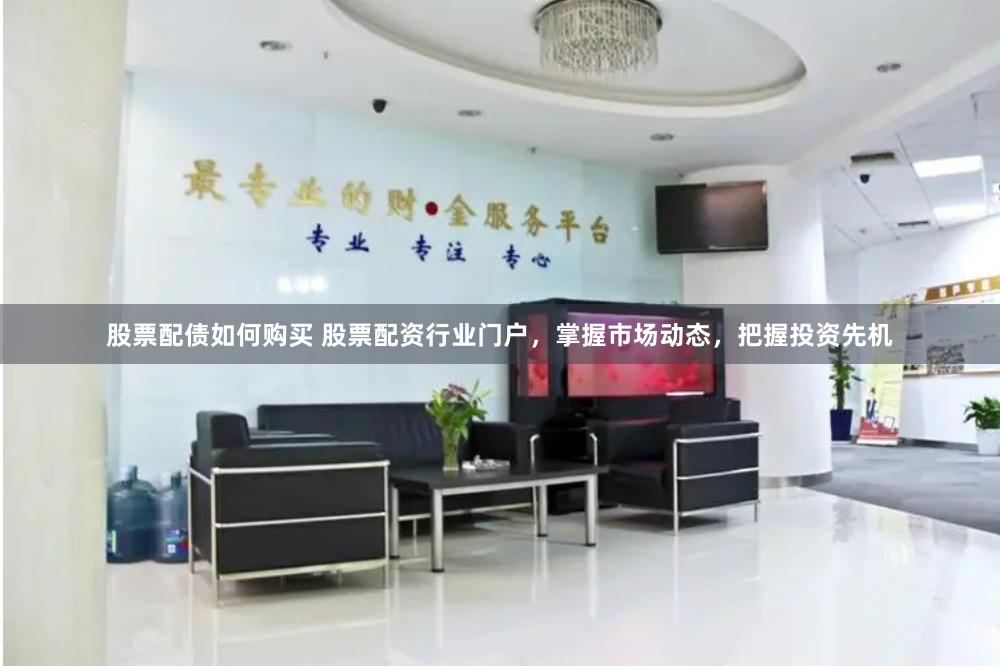 股票配债如何购买 股票配资行业门户，掌握市场动态，把握投资先机