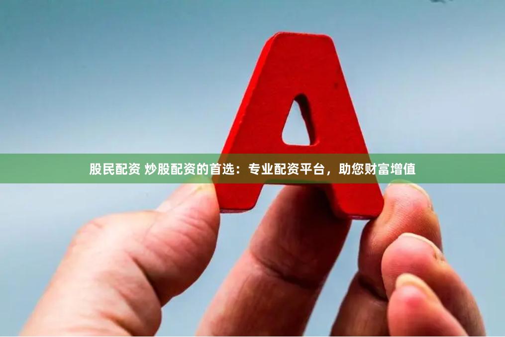 股民配资 炒股配资的首选：专业配资平台，助您财富增值