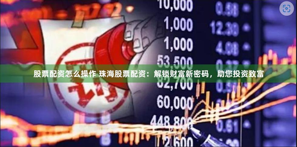 股票配资怎么操作 珠海股票配资：解锁财富新密码，助您投资致富
