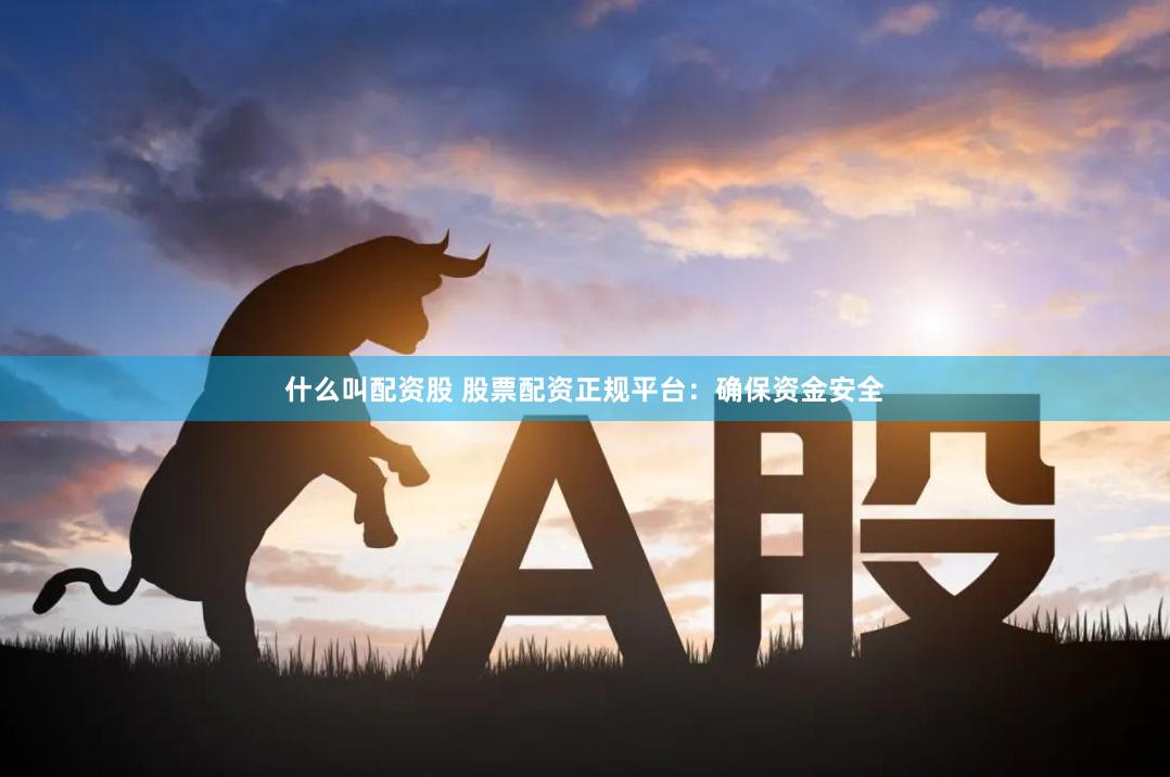 什么叫配资股 股票配资正规平台：确保资金安全