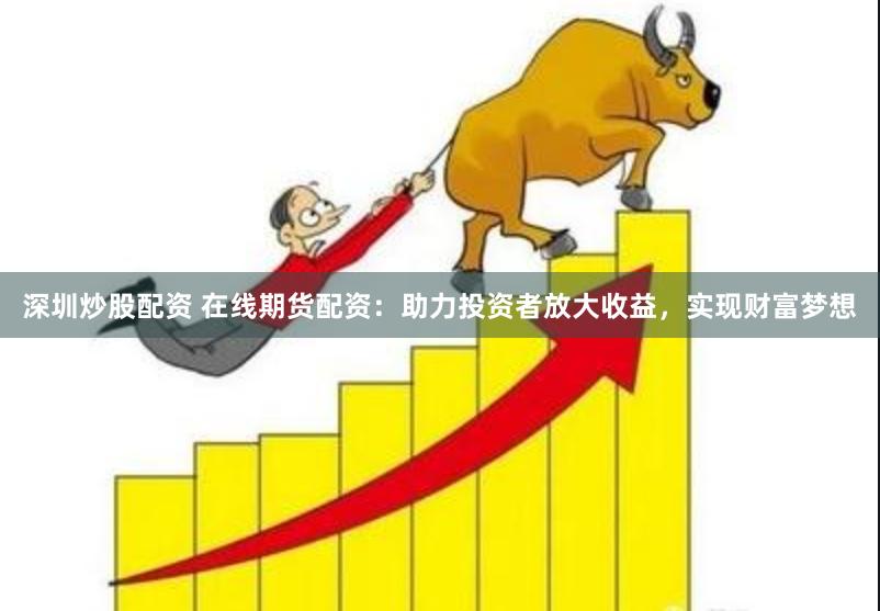 深圳炒股配资 在线期货配资：助力投资者放大收益，实现财富梦想