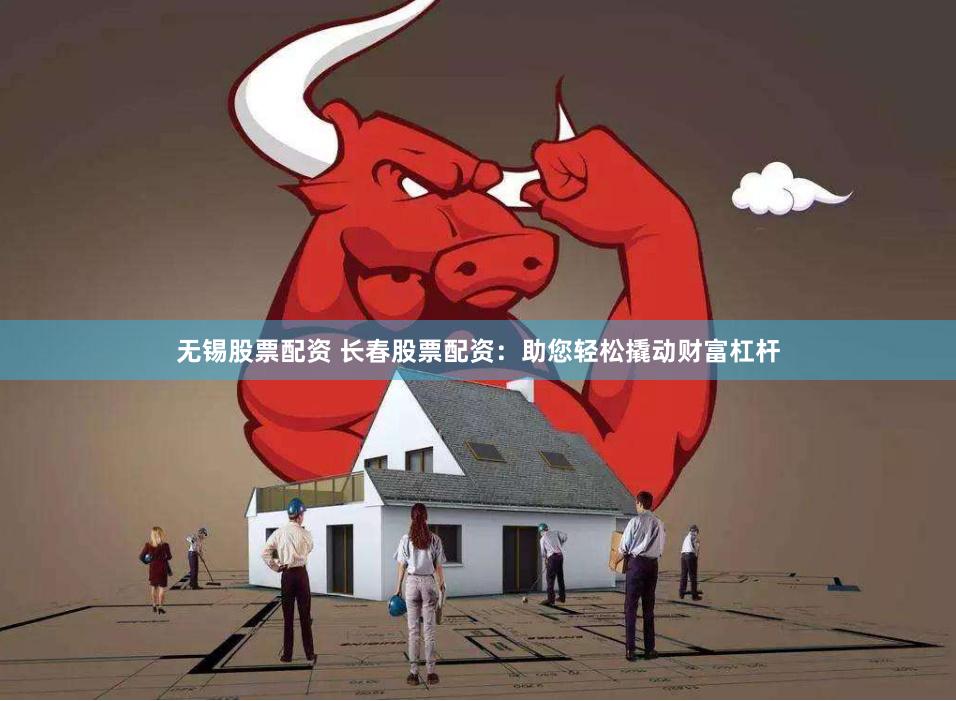 无锡股票配资 长春股票配资：助您轻松撬动财富杠杆