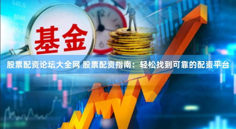 股票配资论坛大全网 股票配资指南：轻松找到可靠的配资平台