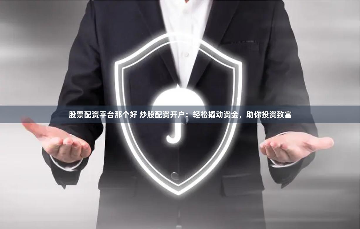 股票配资平台那个好 炒股配资开户：轻松撬动资金，助你投资致富