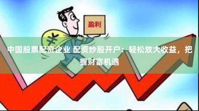 中国股票配资企业 配资炒股开户：轻松放大收益，把握财富机遇