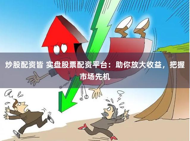 炒股配资皆 实盘股票配资平台：助你放大收益，把握市场先机