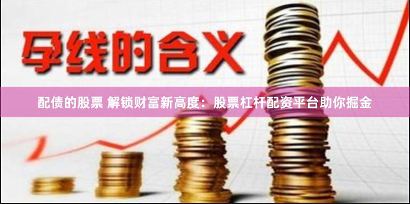 配债的股票 解锁财富新高度：股票杠杆配资平台助你掘金